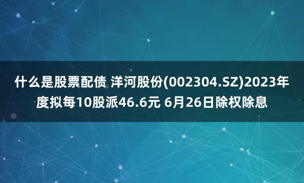 什么是股票配债 洋河股份(002304.SZ)2023年度拟每10股派46.6元 6月26日除权除息