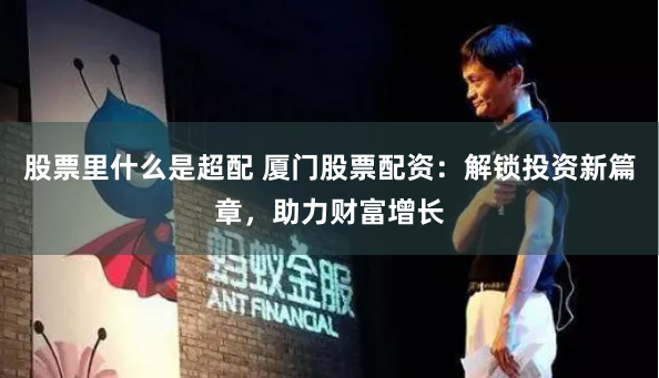 股票里什么是超配 厦门股票配资：解锁投资新篇章，助力财富增长