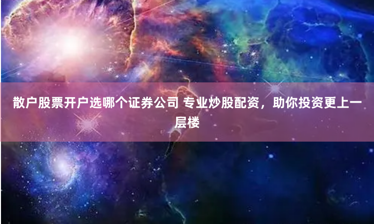散户股票开户选哪个证券公司 专业炒股配资，助你投资更上一层楼