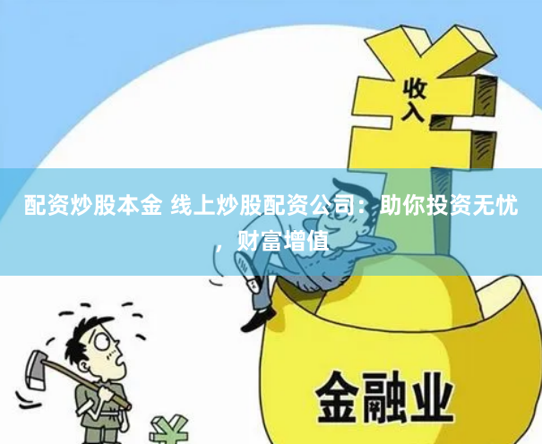 配资炒股本金 线上炒股配资公司：助你投资无忧，财富增值