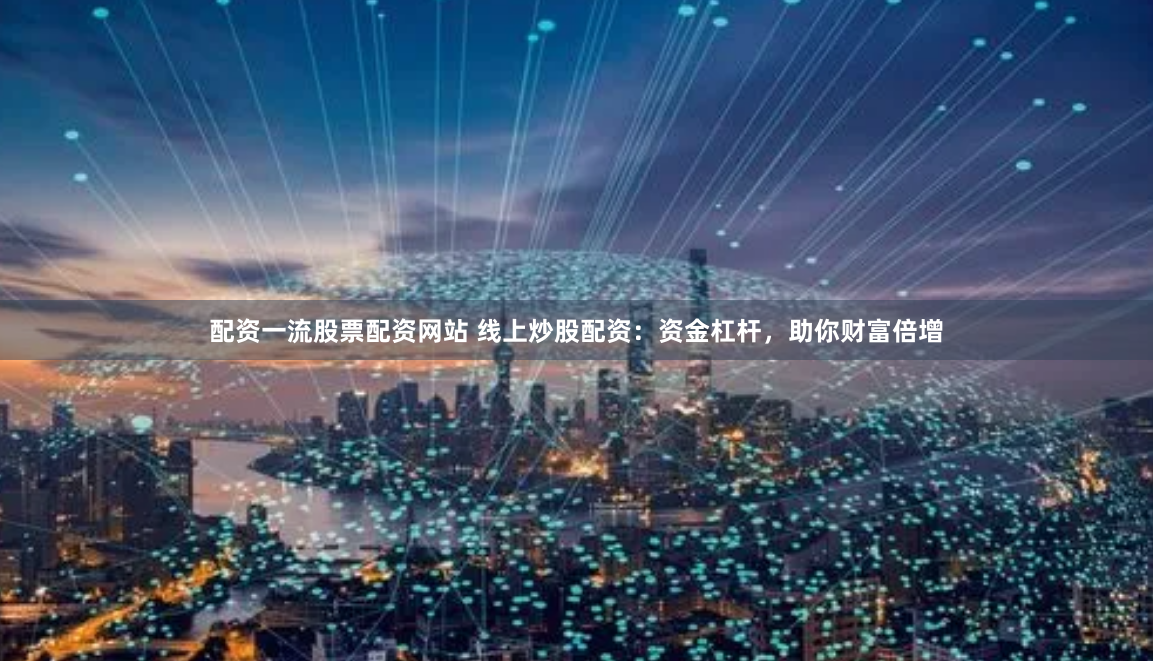 配资一流股票配资网站 线上炒股配资：资金杠杆，助你财富倍增