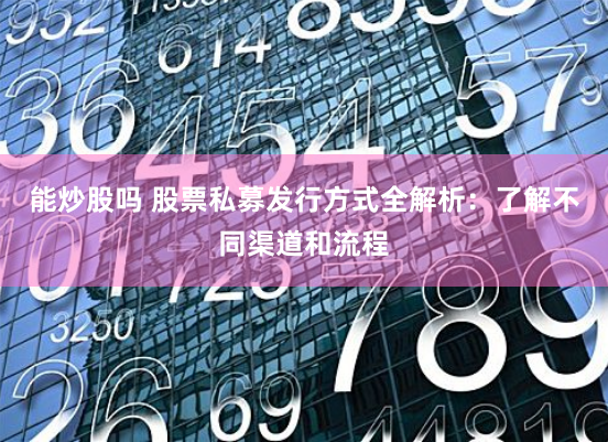 能炒股吗 股票私募发行方式全解析：了解不同渠道和流程