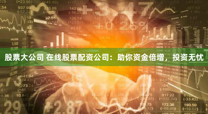 股票大公司 在线股票配资公司：助你资金倍增，投资无忧