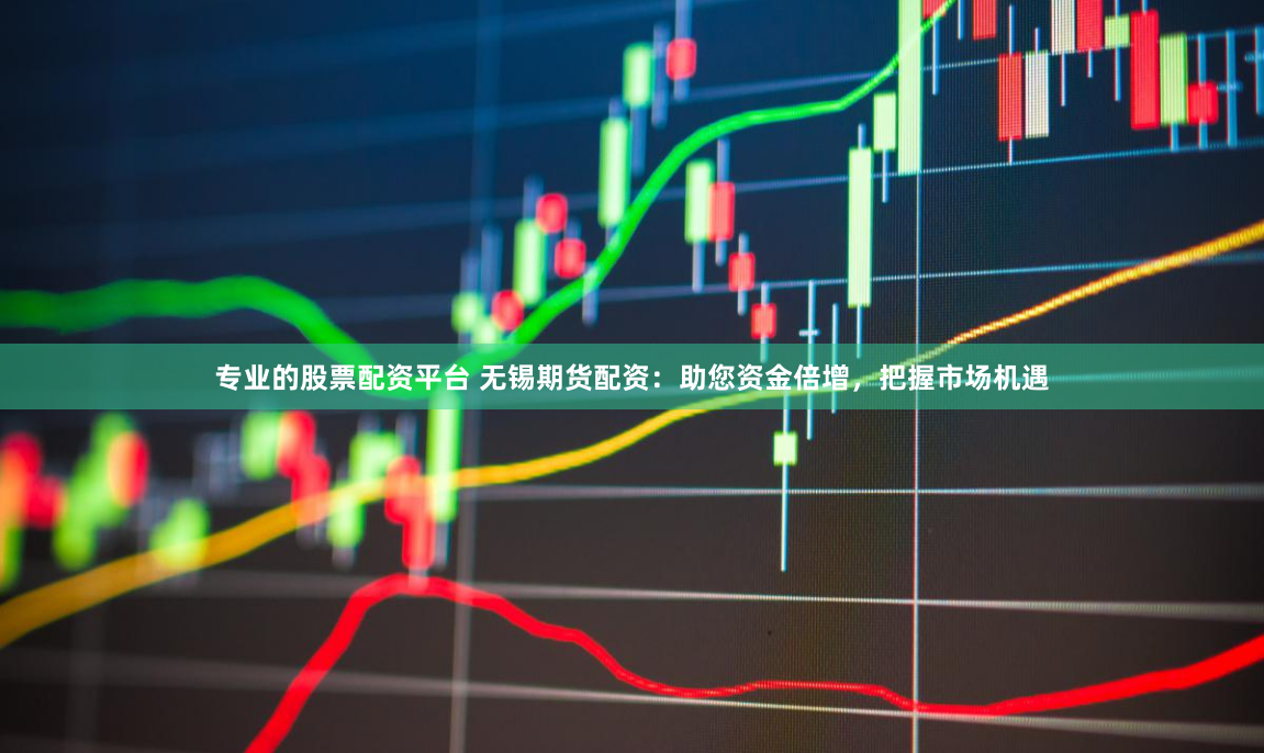 专业的股票配资平台 无锡期货配资：助您资金倍增，把握市场机遇