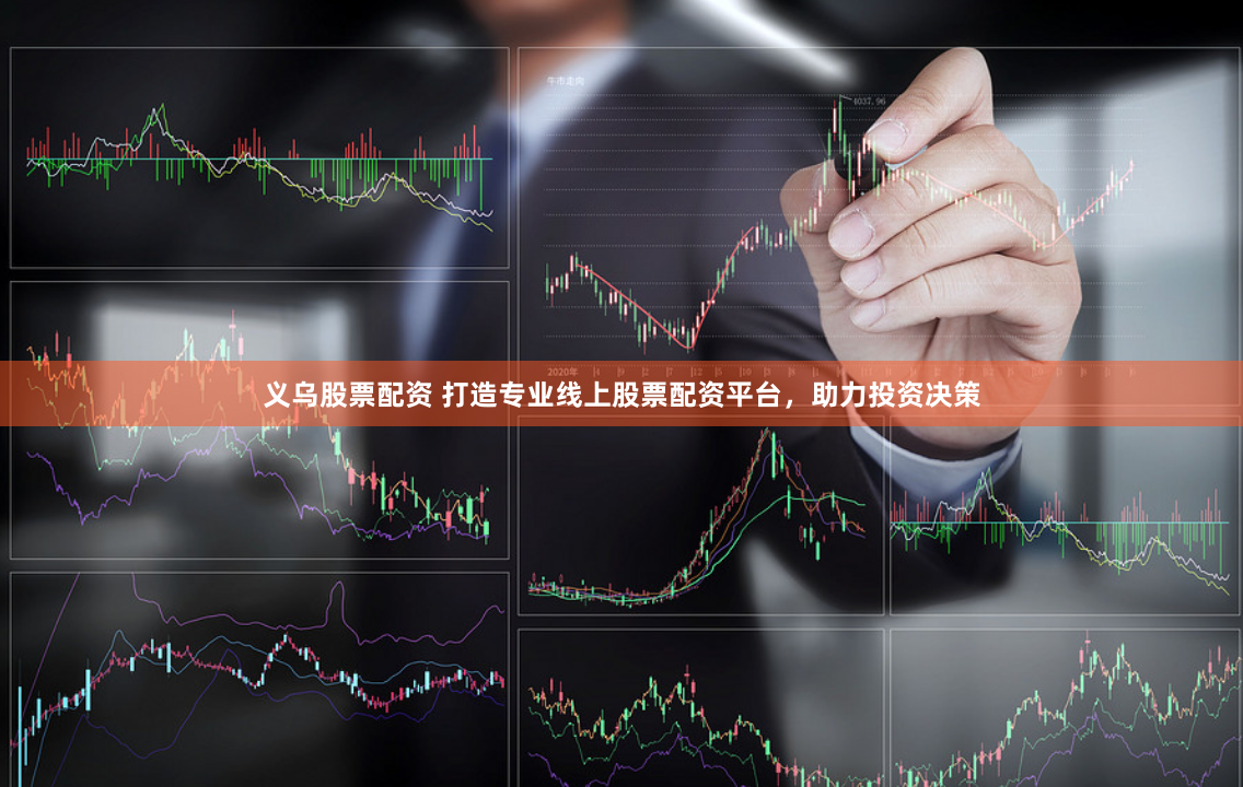 义乌股票配资 打造专业线上股票配资平台，助力投资决策