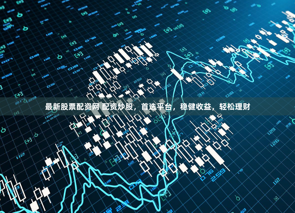 最新股票配资网 配资炒股，首选平台，稳健收益，轻松理财
