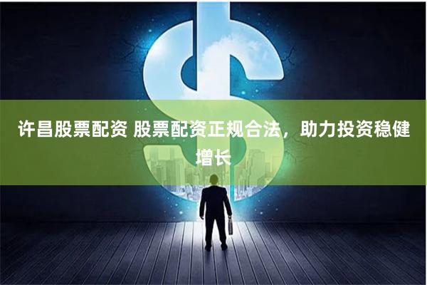 许昌股票配资 股票配资正规合法，助力投资稳健增长