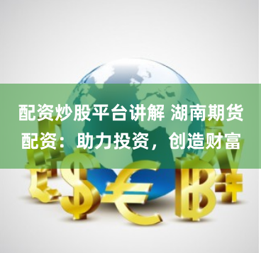 配资炒股平台讲解 湖南期货配资：助力投资，创造财富