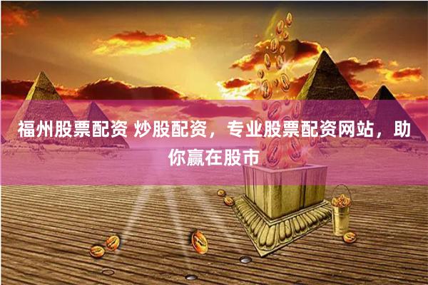 福州股票配资 炒股配资，专业股票配资网站，助你赢在股市