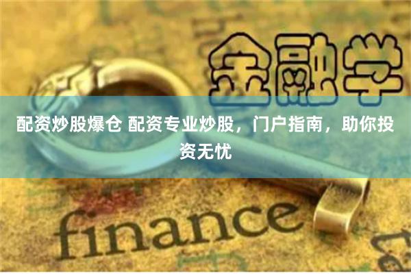 配资炒股爆仓 配资专业炒股，门户指南，助你投资无忧