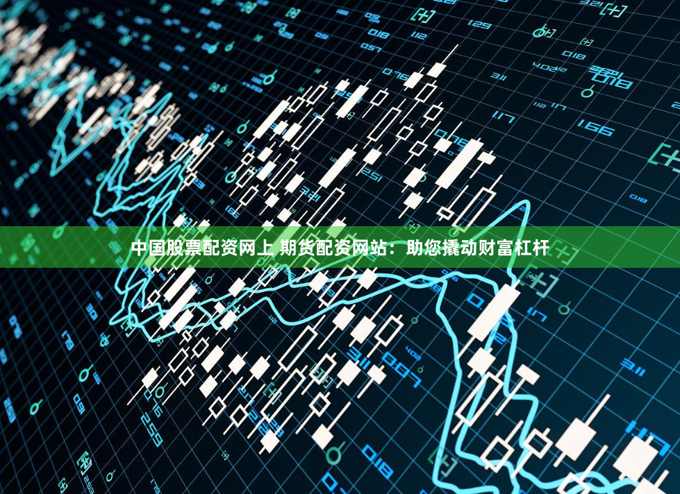 中国股票配资网上 期货配资网站：助您撬动财富杠杆