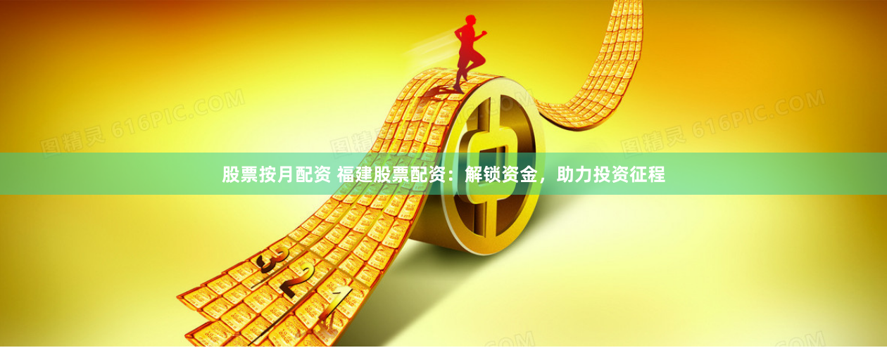 股票按月配资 福建股票配资：解锁资金，助力投资征程