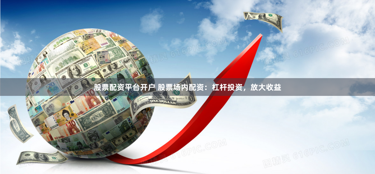 股票配资平台开户 股票场内配资：杠杆投资，放大收益