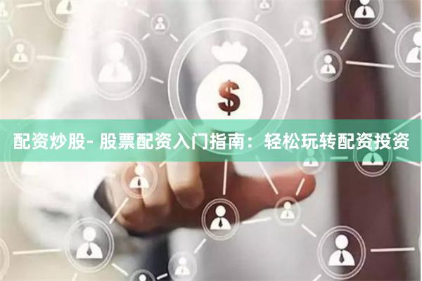 配资炒股- 股票配资入门指南：轻松玩转配资投资