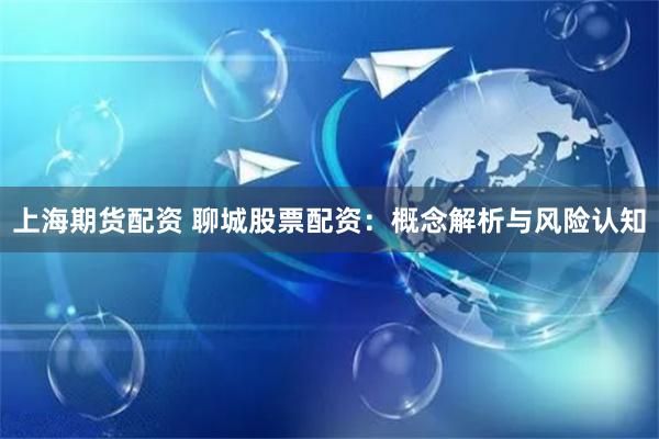 上海期货配资 聊城股票配资：概念解析与风险认知