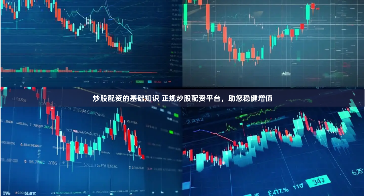 炒股配资的基础知识 正规炒股配资平台，助您稳健增值