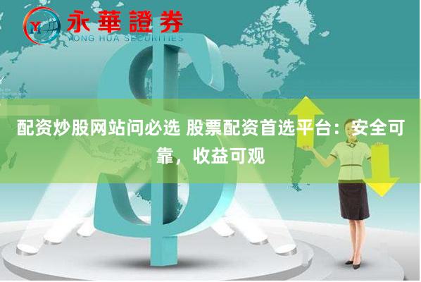 配资炒股网站问必选 股票配资首选平台：安全可靠，收益可观