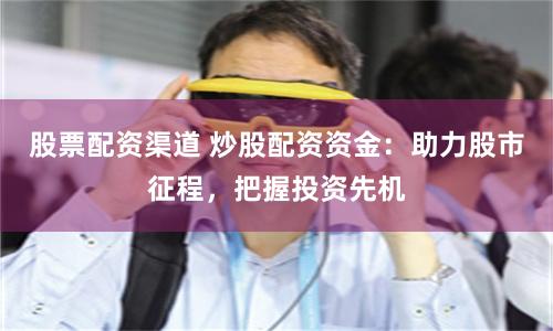 股票配资渠道 炒股配资资金：助力股市征程，把握投资先机