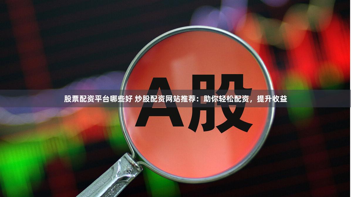 股票配资平台哪些好 炒股配资网站推荐：助你轻松配资，提升收益