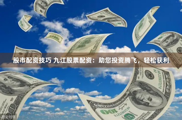 股市配资技巧 九江股票配资：助您投资腾飞，轻松获利