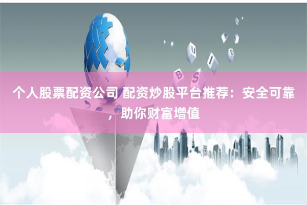 个人股票配资公司 配资炒股平台推荐：安全可靠，助你财富增值
