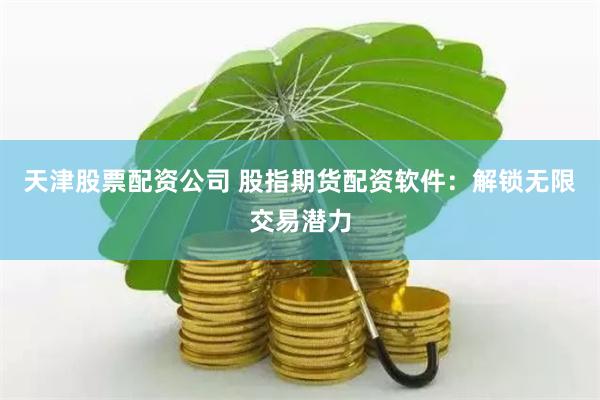 天津股票配资公司 股指期货配资软件：解锁无限交易潜力