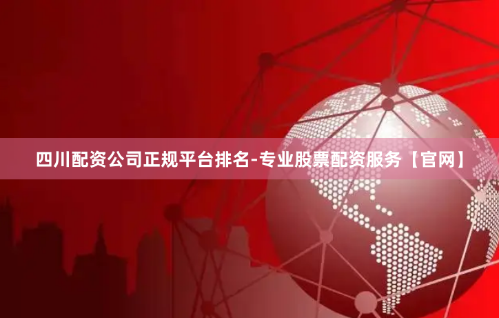 四川配资公司正规平台排名-专业股票配资服务【官网】