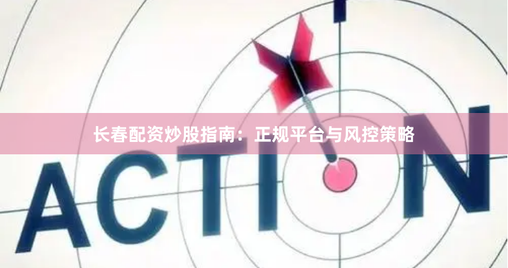 长春配资炒股指南：正规平台与风控策略