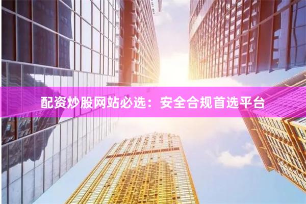配资炒股网站必选：安全合规首选平台