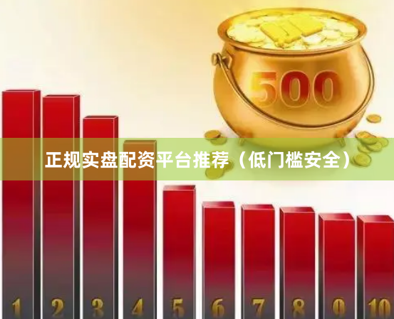 正规实盘配资平台推荐（低门槛安全）
