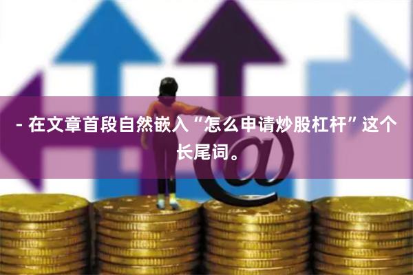 - 在文章首段自然嵌入“怎么申请炒股杠杆”这个长尾词。